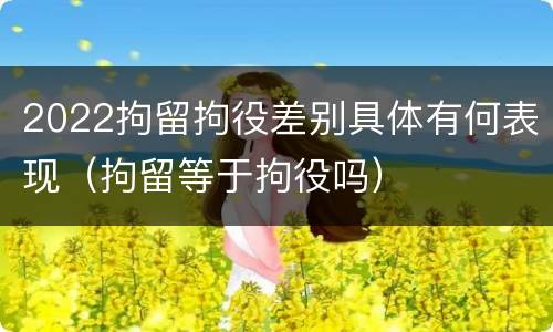 2022拘留拘役差别具体有何表现（拘留等于拘役吗）