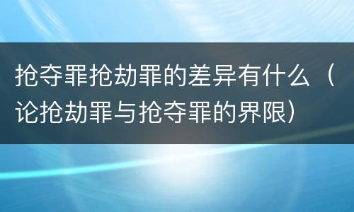 抢夺罪抢劫罪的差异有什么（论抢劫罪与抢夺罪的界限）