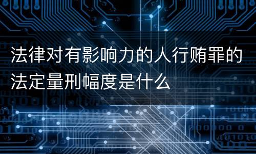 法律对有影响力的人行贿罪的法定量刑幅度是什么