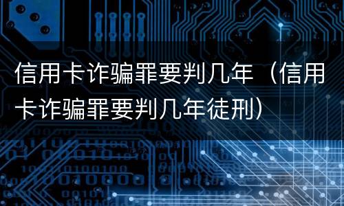信用卡诈骗罪要判几年（信用卡诈骗罪要判几年徒刑）