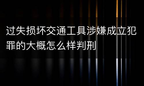 过失损坏交通工具涉嫌成立犯罪的大概怎么样判刑