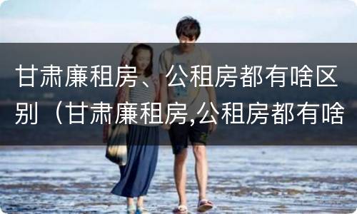 甘肃廉租房、公租房都有啥区别（甘肃廉租房,公租房都有啥区别啊）