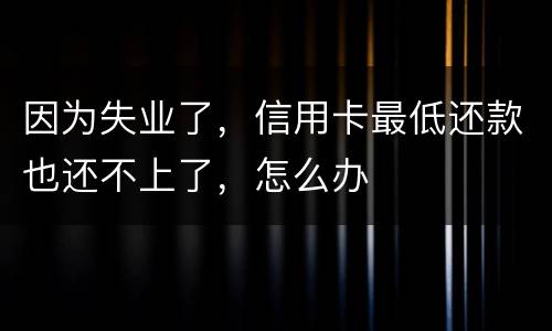 因为失业了，信用卡最低还款也还不上了，怎么办