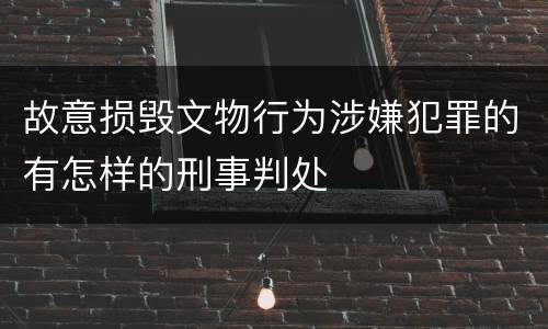 故意损毁文物行为涉嫌犯罪的有怎样的刑事判处