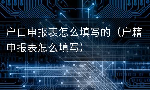 户口申报表怎么填写的（户籍申报表怎么填写）