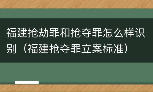 福建抢劫罪和抢夺罪怎么样识别（福建抢夺罪立案标准）