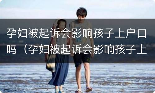 孕妇被起诉会影响孩子上户口吗（孕妇被起诉会影响孩子上户口吗怎么办）