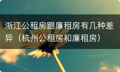 浙江公租房跟廉租房有几种差异（杭州公租房和廉租房）