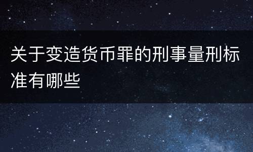 关于变造货币罪的刑事量刑标准有哪些