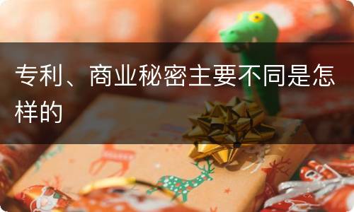 专利、商业秘密主要不同是怎样的