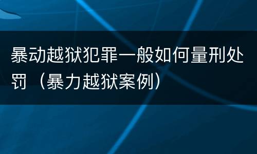 暴动越狱犯罪一般如何量刑处罚（暴力越狱案例）