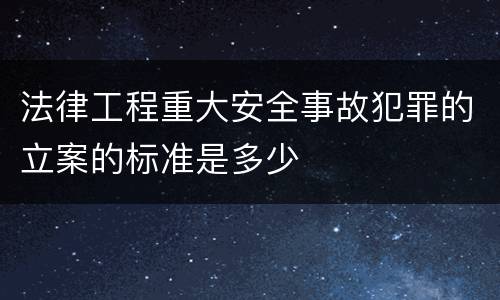 法律工程重大安全事故犯罪的立案的标准是多少