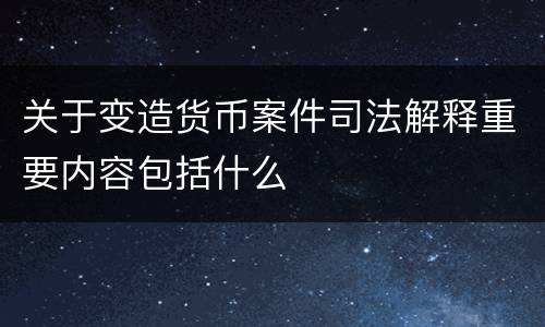 关于变造货币案件司法解释重要内容包括什么