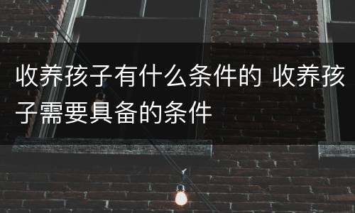 收养孩子有什么条件的 收养孩子需要具备的条件