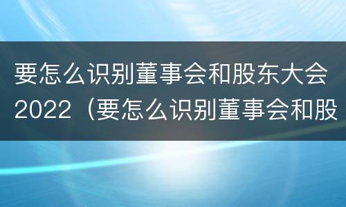 要怎么识别董事会和股东大会2022（要怎么识别董事会和股东大会2022年的区别）
