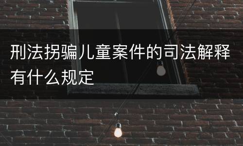 刑法拐骗儿童案件的司法解释有什么规定