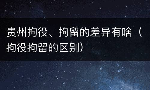 贵州拘役、拘留的差异有啥（拘役拘留的区别）