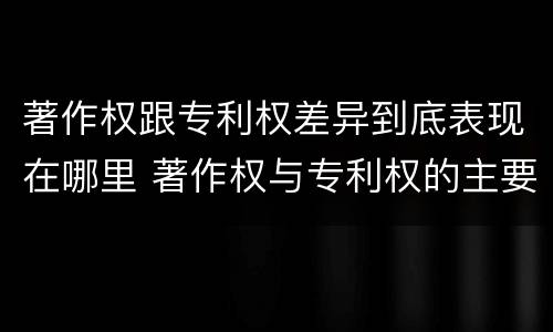 著作权跟专利权差异到底表现在哪里 著作权与专利权的主要区别是什么?