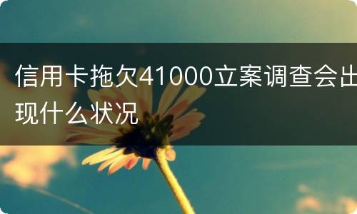 信用卡拖欠41000立案调查会出现什么状况