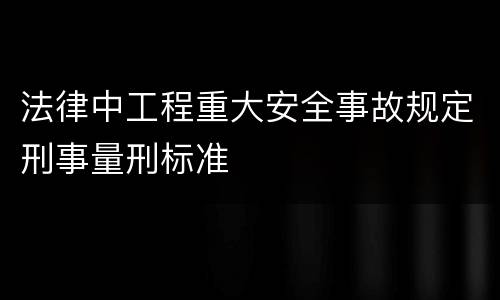 法律中工程重大安全事故规定刑事量刑标准
