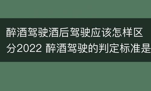 醉酒驾驶酒后驾驶应该怎样区分2022 醉酒驾驶的判定标准是什么