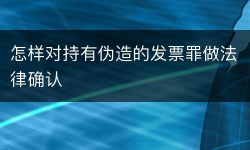 怎样对持有伪造的发票罪做法律确认
