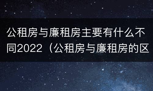 公租房与廉租房主要有什么不同2022（公租房与廉租房的区别都在此,别再搞错了!）
