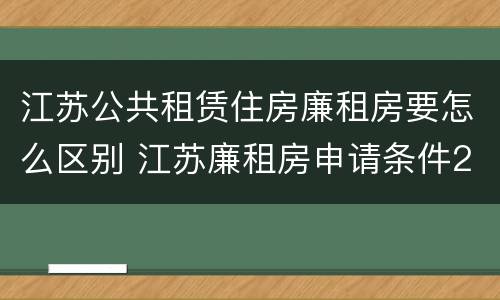 江苏公共租赁住房廉租房要怎么区别 江苏廉租房申请条件2020