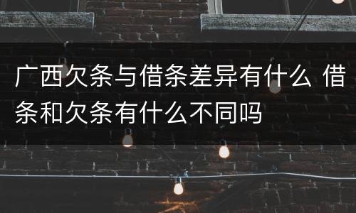 广西欠条与借条差异有什么 借条和欠条有什么不同吗