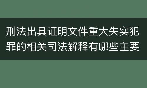 刑法出具证明文件重大失实犯罪的相关司法解释有哪些主要规定