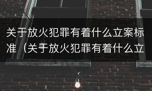 关于放火犯罪有着什么立案标准（关于放火犯罪有着什么立案标准呢）