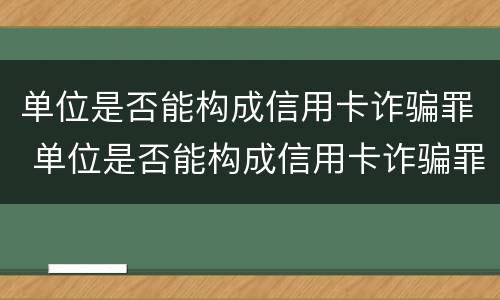 单位是否能构成信用卡诈骗罪 单位是否能构成信用卡诈骗罪案例