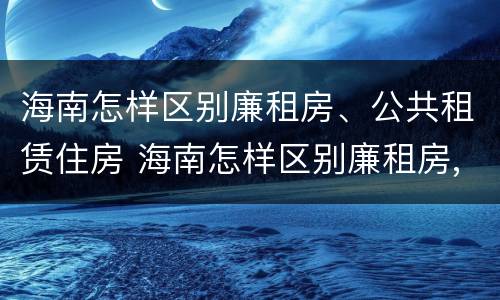 海南怎样区别廉租房、公共租赁住房 海南怎样区别廉租房,公共租赁住房和住宅