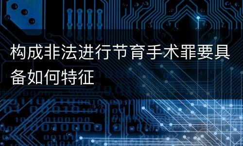 构成非法进行节育手术罪要具备如何特征