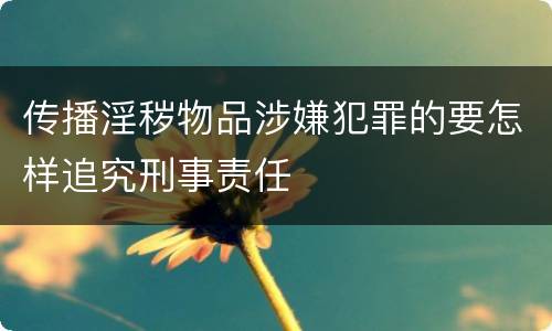 传播淫秽物品涉嫌犯罪的要怎样追究刑事责任