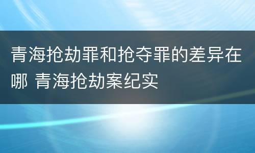 青海抢劫罪和抢夺罪的差异在哪 青海抢劫案纪实