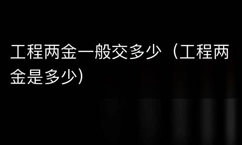 工程两金一般交多少（工程两金是多少）