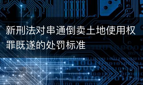 新刑法对串通倒卖土地使用权罪既遂的处罚标准