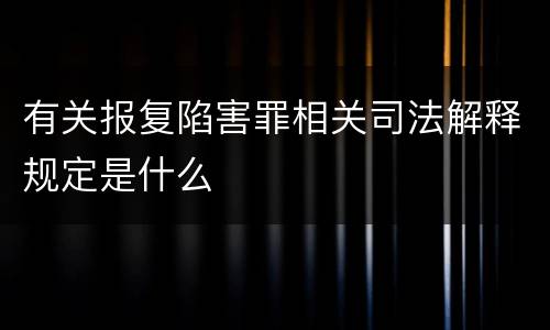 有关报复陷害罪相关司法解释规定是什么