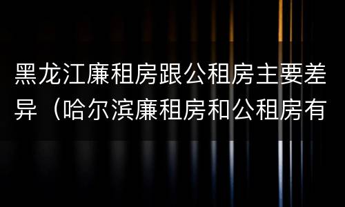 黑龙江廉租房跟公租房主要差异（哈尔滨廉租房和公租房有什么区别）