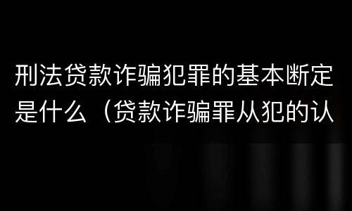 刑法贷款诈骗犯罪的基本断定是什么（贷款诈骗罪从犯的认定）