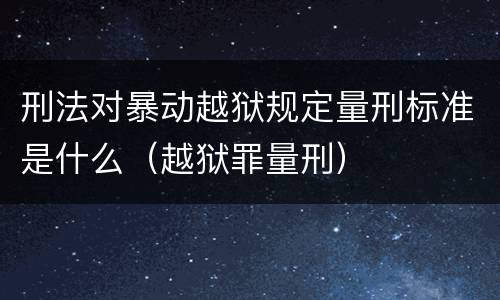 刑法对暴动越狱规定量刑标准是什么（越狱罪量刑）