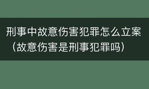 刑事中故意伤害犯罪怎么立案（故意伤害是刑事犯罪吗）