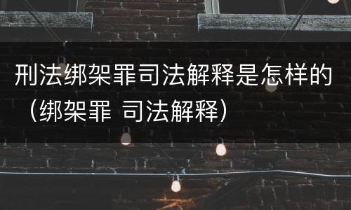 刑法绑架罪司法解释是怎样的（绑架罪 司法解释）