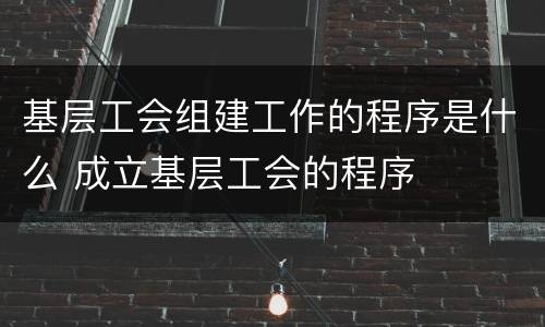 基层工会组建工作的程序是什么 成立基层工会的程序