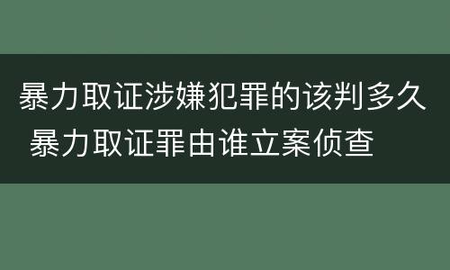 暴力取证涉嫌犯罪的该判多久 暴力取证罪由谁立案侦查