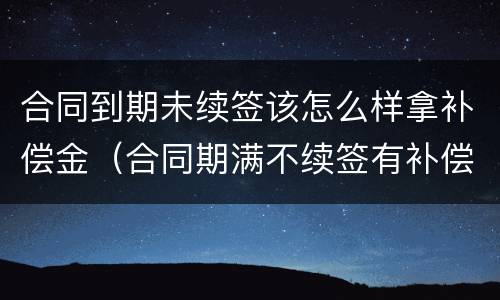合同到期未续签该怎么样拿补偿金（合同期满不续签有补偿金吗）