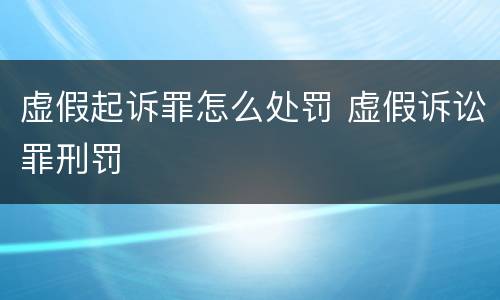 虚假起诉罪怎么处罚 虚假诉讼罪刑罚