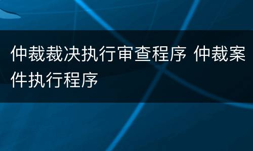 仲裁裁决执行审查程序 仲裁案件执行程序
