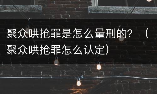 聚众哄抢罪是怎么量刑的？（聚众哄抢罪怎么认定）